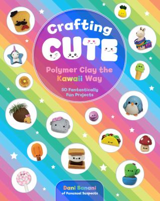 Crafting cute polymer clay the Kawaii way 50 fantastically fun projects book cover